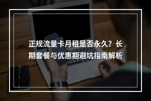 正规流量卡月租是否永久？长期套餐与优惠期避坑指南解析
