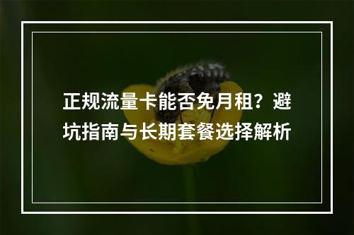 正规流量卡能否免月租？避坑指南与长期套餐选择解析