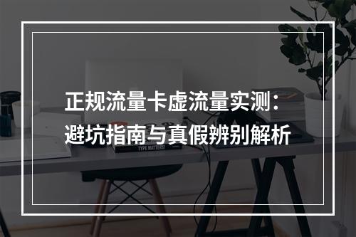 正规流量卡虚流量实测：避坑指南与真假辨别解析