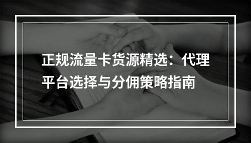 正规流量卡货源精选：代理平台选择与分佣策略指南