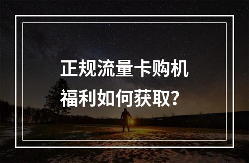 正规流量卡购机福利如何获取？