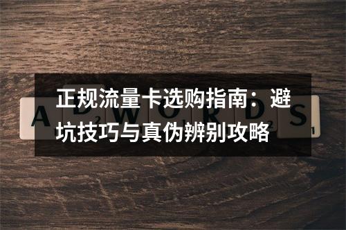 正规流量卡选购指南：避坑技巧与真伪辨别攻略