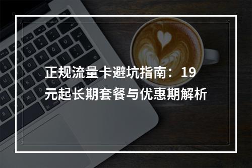 正规流量卡避坑指南：19元起长期套餐与优惠期解析