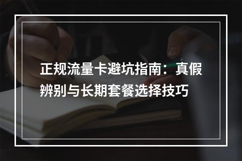 正规流量卡避坑指南：真假辨别与长期套餐选择技巧