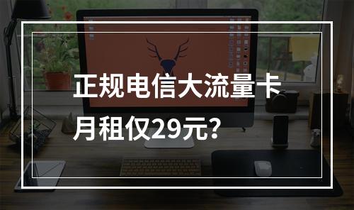 正规电信大流量卡月租仅29元？