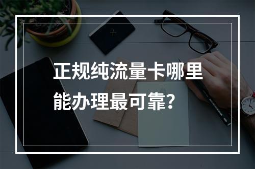 正规纯流量卡哪里能办理最可靠？