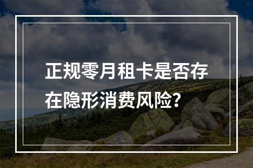 正规零月租卡是否存在隐形消费风险？