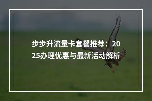 步步升流量卡套餐推荐：2025办理优惠与最新活动解析