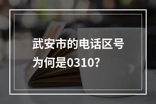 武安市的电话区号为何是0310？