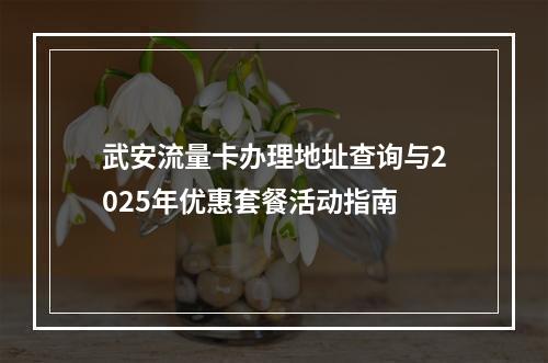 武安流量卡办理地址查询与2025年优惠套餐活动指南
