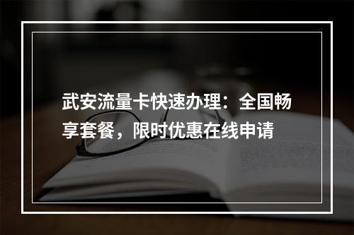 武安流量卡快速办理：全国畅享套餐，限时优惠在线申请
