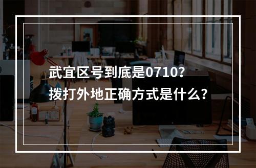 武宜区号到底是0710？拨打外地正确方式是什么？