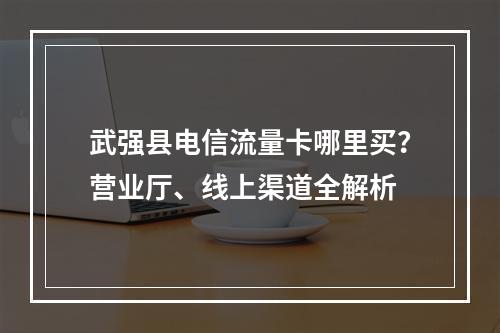 武强县电信流量卡哪里买？营业厅、线上渠道全解析