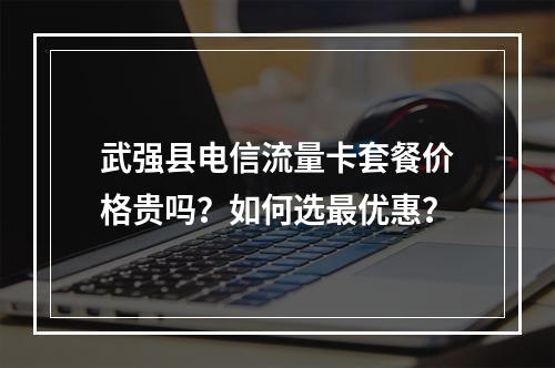 武强县电信流量卡套餐价格贵吗？如何选最优惠？