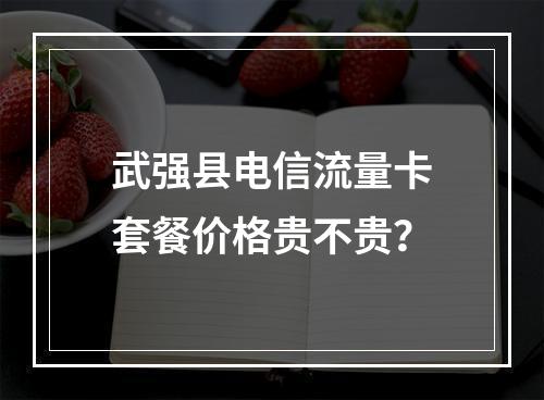 武强县电信流量卡套餐价格贵不贵？