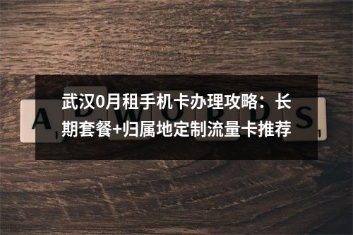武汉0月租手机卡办理攻略：长期套餐+归属地定制流量卡推荐