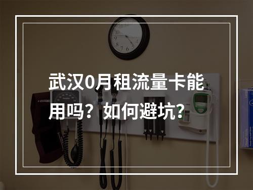 武汉0月租流量卡能用吗？如何避坑？