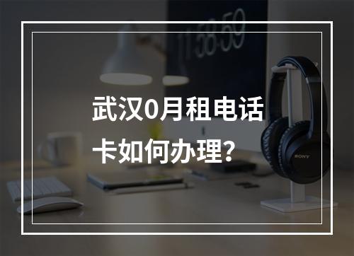武汉0月租电话卡如何办理？