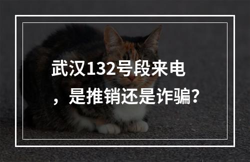 武汉132号段来电，是推销还是诈骗？