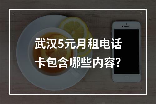 武汉5元月租电话卡包含哪些内容？