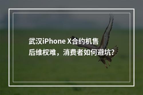 武汉iPhone X合约机售后维权难，消费者如何避坑？