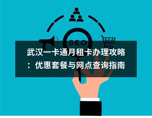 武汉一卡通月租卡办理攻略：优惠套餐与网点查询指南