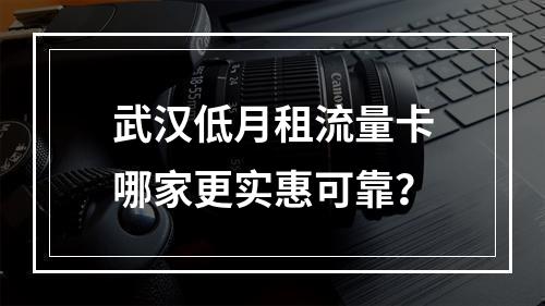 武汉低月租流量卡哪家更实惠可靠？