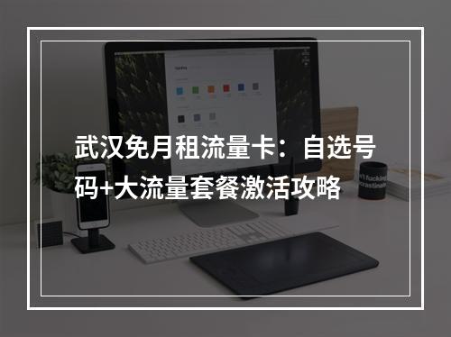 武汉免月租流量卡：自选号码+大流量套餐激活攻略