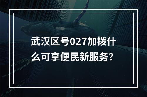 武汉区号027加拨什么可享便民新服务？