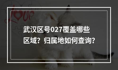 武汉区号027覆盖哪些区域？归属地如何查询？
