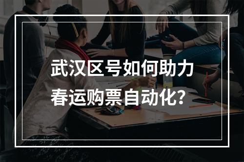武汉区号如何助力春运购票自动化？