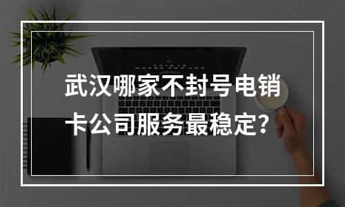 武汉哪家不封号电销卡公司服务最稳定？