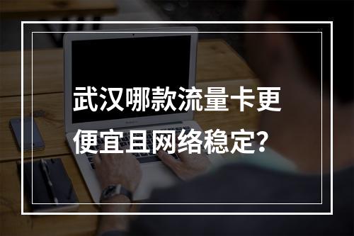 武汉哪款流量卡更便宜且网络稳定？