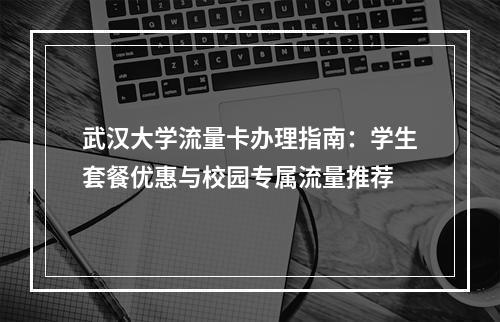 武汉大学流量卡办理指南：学生套餐优惠与校园专属流量推荐