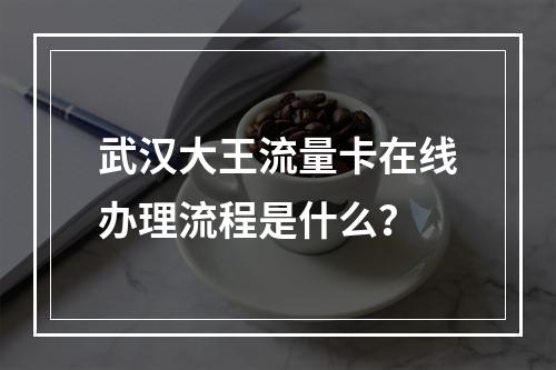 武汉大王流量卡在线办理流程是什么？