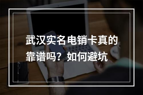 武汉实名电销卡真的靠谱吗？如何避坑
