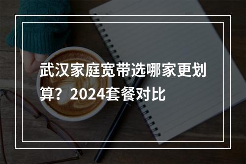 武汉家庭宽带选哪家更划算？2024套餐对比