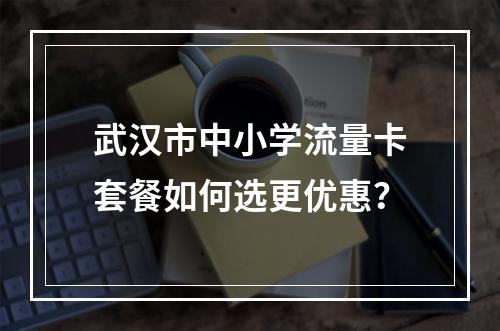 武汉市中小学流量卡套餐如何选更优惠？