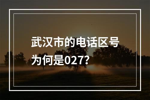 武汉市的电话区号为何是027？