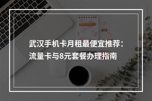武汉手机卡月租最便宜推荐：流量卡与8元套餐办理指南