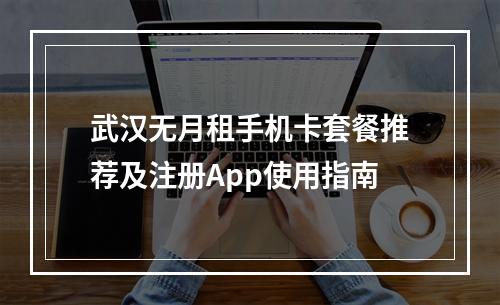 武汉无月租手机卡套餐推荐及注册App使用指南