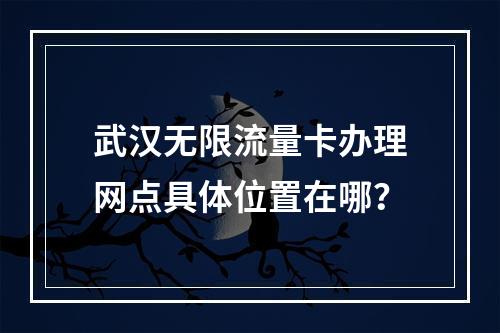 武汉无限流量卡办理网点具体位置在哪？