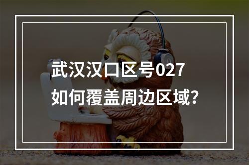 武汉汉口区号027如何覆盖周边区域？