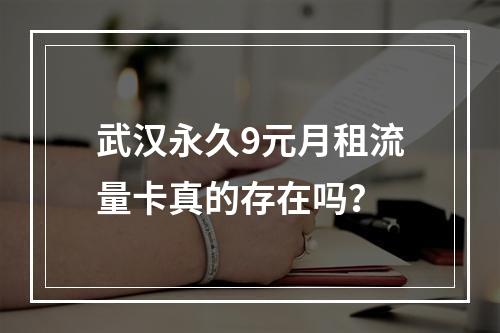 武汉永久9元月租流量卡真的存在吗？