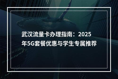 武汉流量卡办理指南：2025年5G套餐优惠与学生专属推荐