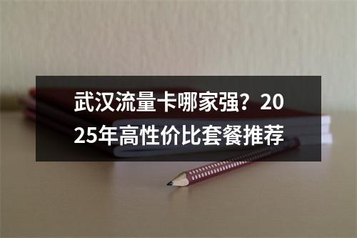 武汉流量卡哪家强？2025年高性价比套餐推荐