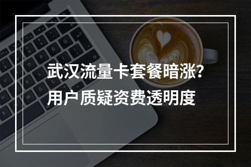 武汉流量卡套餐暗涨？用户质疑资费透明度