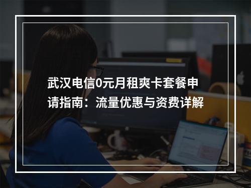 武汉电信0元月租爽卡套餐申请指南：流量优惠与资费详解