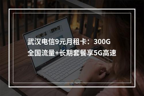 武汉电信9元月租卡：300G全国流量+长期套餐享5G高速
