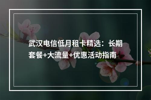 武汉电信低月租卡精选：长期套餐+大流量+优惠活动指南